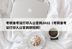 考研准考证打印入口官网2022（考研准考证打印入口官网研招网）