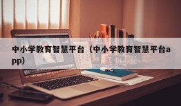 中小学教育智慧平台（中小学教育智慧平台app）