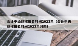 会计中级职称报名时间2023年（会计中级职称报名时间2023年河南）