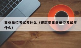 事业单位考试考什么（建筑类事业单位考试考什么）