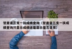 甘肃省三支一扶成绩查询（甘肃省三支一扶成绩查询只显示成绩还是显示是否录用）