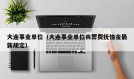 大连事业单位（大连事业单位丧葬费抚恤金最新规定）