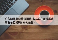 广东汕尾事业单位招聘（2020广东汕尾市事业单位招聘950人公告）