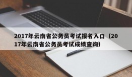 2017年云南省公务员考试报名入口（2017年云南省公务员考试成绩查询）