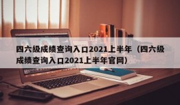 四六级成绩查询入口2021上半年（四六级成绩查询入口2021上半年官网）