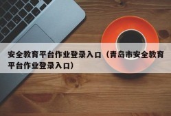 安全教育平台作业登录入口（青岛市安全教育平台作业登录入口）