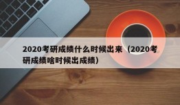 2020考研成绩什么时候出来（2020考研成绩啥时候出成绩）