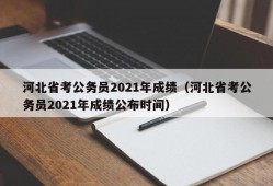 河北省考公务员2021年成绩（河北省考公务员2021年成绩公布时间）