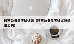 陕西公务员考试试题（陕西公务员考试试题是谁出的）