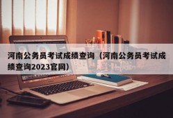 河南公务员考试成绩查询（河南公务员考试成绩查询2023官网）