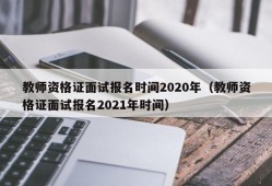 教师资格证面试报名时间2020年（教师资格证面试报名2021年时间）