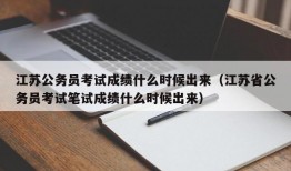 江苏公务员考试成绩什么时候出来（江苏省公务员考试笔试成绩什么时候出来）