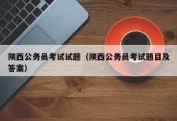 陕西公务员考试试题（陕西公务员考试题目及答案）