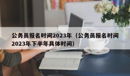 公务员报名时间2023年（公务员报名时间2023年下半年具体时间）