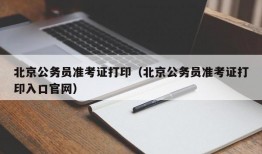 北京公务员准考证打印（北京公务员准考证打印入口官网）