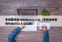 考研成绩查询时间2021入口（考研成绩查询时间2021入口山西）