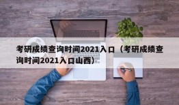 考研成绩查询时间2021入口（考研成绩查询时间2021入口山西）