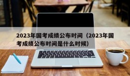 2023年国考成绩公布时间（2023年国考成绩公布时间是什么时候）