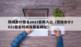 初级会计报名2023官网入口（初级会计2021报名时间及报名网址）