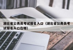 湖北省公务员考试报名入口（湖北省公务员考试报名入口在哪）