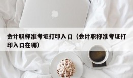 会计职称准考证打印入口（会计职称准考证打印入口在哪）