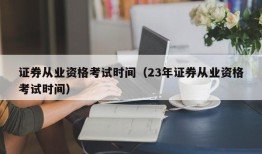 证券从业资格考试时间（23年证券从业资格考试时间）