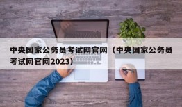 中央国家公务员考试网官网（中央国家公务员考试网官网2023）