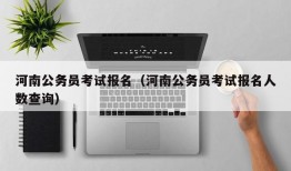 河南公务员考试报名（河南公务员考试报名人数查询）