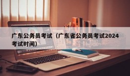 广东公务员考试（广东省公务员考试2024考试时间）