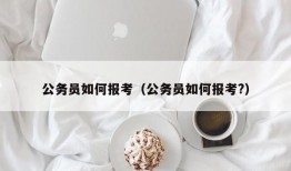 公务员如何报考（公务员如何报考?）