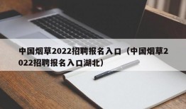 中国烟草2022招聘报名入口（中国烟草2022招聘报名入口湖北）