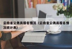 云南省公务员报名情况（云南省公务员报名情况统计表）