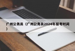 广州公务员（广州公务员2024年报考时间）