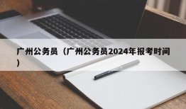 广州公务员（广州公务员2024年报考时间）