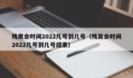 残奥会时间2022几号到几号（残奥会时间2022几号到几号结束）