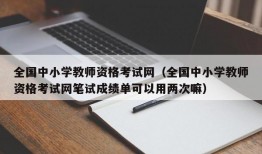 全国中小学教师资格考试网（全国中小学教师资格考试网笔试成绩单可以用两次嘛）