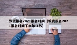 教资报名2021报名时间（教资报名2021报名时间下半年江苏）