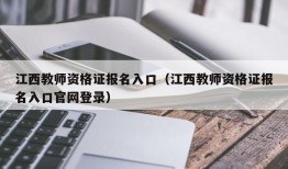 江西教师资格证报名入口（江西教师资格证报名入口官网登录）