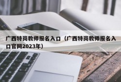 广西特岗教师报名入口（广西特岗教师报名入口官网2023年）