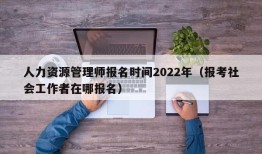 人力资源管理师报名时间2022年（报考社会工作者在哪报名）