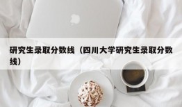 研究生录取分数线（四川大学研究生录取分数线）