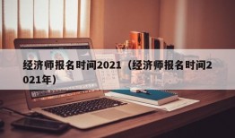 经济师报名时间2021（经济师报名时间2021年）