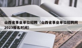 山西省事业单位招聘（山西省事业单位招聘网2023报名时间）