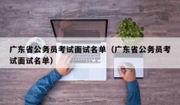 广东省公务员考试面试名单（广东省公务员考试面试名单）