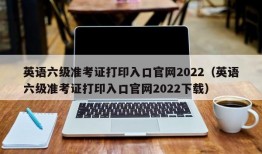 英语六级准考证打印入口官网2022（英语六级准考证打印入口官网2022下载）