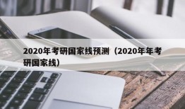 2020年考研国家线预测（2020年年考研国家线）