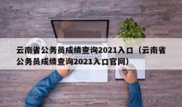 云南省公务员成绩查询2021入口（云南省公务员成绩查询2021入口官网）