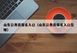 山东公务员报名入口（山东公务员报名入口在哪）