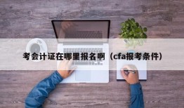 考会计证在哪里报名啊（cfa报考条件）