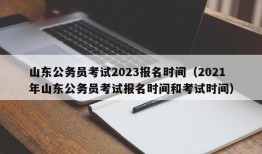 山东公务员考试2023报名时间（2021年山东公务员考试报名时间和考试时间）